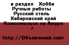  в раздел : Хобби. Ручные работы » Русский стиль . Хабаровский край,Комсомольск-на-Амуре г.